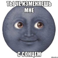 Ты че изменяешь мне с сонцем