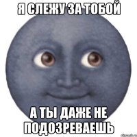 Я слежу за тобой А ты даже не подозреваешь