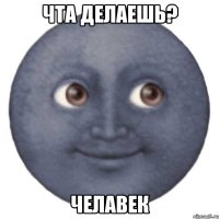 Чта делаешь? Челавек