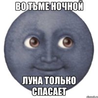 Во тьме ночной Луна только спасает