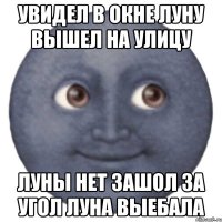 Увидел в окне луну вышел на улицу Луны нет зашол за угол луна выебала