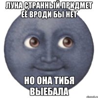 Луна странный придмет её вроди бы нет Но она тибя выебала