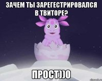 Зачем ты зарегестрировался в твиторе? Прост))0