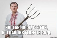 Настав час для змін, Богданчик тепер ти заді.