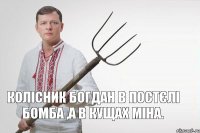 Колісник Богдан в постєлі бомба ,а в кущах міна.