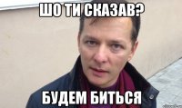 Шо ти сказав? Будем биться