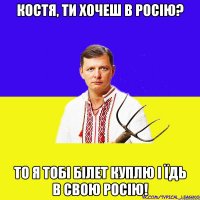 Костя, ти хочеш в Росію? То я тобі білет куплю і їдь в свою Росію!