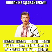 Ніколи не здавайтесь!!! Ніколи! Ніколи!Ніколи! Ніколи! ні у великому, ні у малому, ні у масшабному, ні у дрібному!