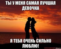 Ты у меня самая лучшая девочка Я тебя очень сильно люблю!