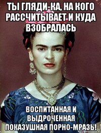 Ты гляди-ка, на кого рассчитывает и куда взобралась воспитанная и выдроченная показушная порно-мразь!