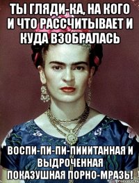 Ты гляди-ка, на кого и что рассчитывает и куда взобралась воспи-пи-пи-пииитанная и выдроченная показушная порно-мразь!