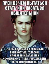 Прежде чем пытаться стать или казаться общительной , ты бы подумала с такими-то внешностью, голосом, словарным запасом и исходящим от тебя запахом, ведь ты ж омерзительна!