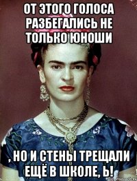 От этого голоса разбегались не только юноши , но и стены трещали ещё в школе, Ь!