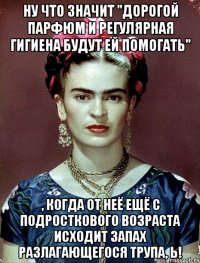 Ну что значит "дорогой парфюм и регулярная гигиена будут ей помогать" , когда от неё ещё с подросткового возраста исходит запах разлагающегося трупа, Ь!
