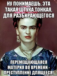 Ну понимаешь, эта такая штука тонкая, для разбирающегося перемещающаяся материя во времени - преступление длящееся!