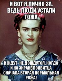 И вот я лично за, ведь люди устали тожа и ждут- не дождутся, когда и на экране появитца сначала вторая нормальная рожа!