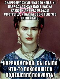 АНАРРОДУпоххуй, чья это идея, Ь! Нарроду поххуй даже, как на каждом лично это будет смотретца, и как на свою телу это натягивать! Нарроду лишь бы было что-то похооожее и подешевле покупать!