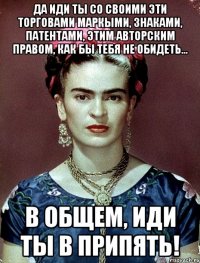 Да иди ты со своими эти торговами маркыми, знаками, патентами, этим авторским правом, как бы тебя не обидеть... в общем, иди ты в Припять!