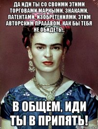 Да иди ты со своими этими торговами маркыми, знаками, патентами, изобретениями, этим авторским прааавом, как бы тебя не обидеть... в общем, иди ты в Припять!