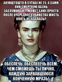АНУИШТОШТО в сутках не 25, а сами они смертную казнь заслуживают, может у них просто после очередного убийства жисть опять не удалась? Обеспечь, обеспееечь всем, чем сможешь ты лично, каждую зарвавшуюся конченную мразь!