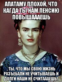 АПАТАМУ плохой, что кагда ты нам пенсию повышаааешь , ты, что мы свою жизнь разъебали не учитываешь и долги наши не считаааешь!