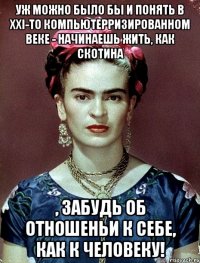 Уж можно было бы и понять в XXI-то компьютерризированном веке - начинаешь жить, как скотина , забудь об отношеньи к себе, как к человеку!
