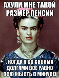 АХУЛИ МНЕ ТАКОЙ РАЗМЕР ПЕНСИИ , КОГДА Я СО СВОИМИ ДОЛГАМИ ВСЁ РАВНО ВСЮ ЖЫСТЬ В МИНУСЕ!