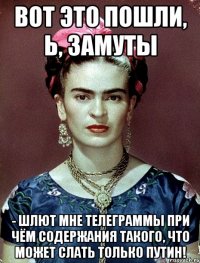 Вот это пошли, Ь, замуты - шлют мне телеграммы при чём содержания такого, что может слать только Путин!
