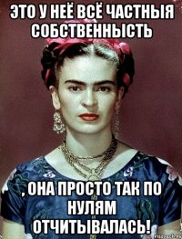 Это у неё всё частныя собственнысть , она просто так по нулям отчитывалась!
