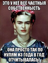 Это у неё всё частныя собственнысть , она просто так по нулям из года в год отчитывалась!