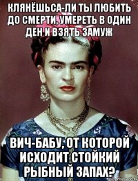 Клянёшьса-ли ты любить до смерти, умереть в один ден и взять замуж вич-бабу, от которой исходит стойкий рыбный запах?