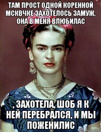 Там прост одной коренной мсквчке захотелось замуж, она в меня влюбилас , захотела, шоб я к ней перебрался, и мы поженилис