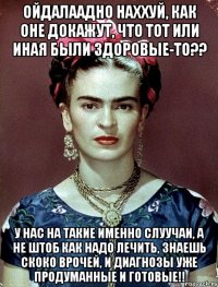 ОЙДАЛААДНО наххуй, как оне докажут, что тот или иная были здоровые-то?? У нас на такие именно слуучаи, а не штоб как надо лечить, знаешь скоко врочей, и диагнозы уже продуманные и готовые!!