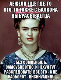 Аежели ещё где-то кто-то также с балкона выбрасываетца , без сомненья, Ь, самоубивство, и нехуй тут расследовать, всё это - а не наоборот - инсинуация!