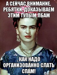 А сейчас внимание, ребятки, доказываем этим тупым лбам , как надо организованно слать спам!