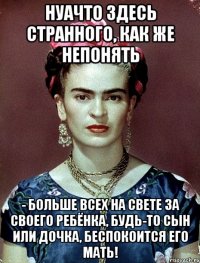 НУАЧТО здесь странного, как же непонять - больше всех на свете за своего ребёнка, будь-то сын или дочка, беспокоится его мать!