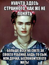 НУАЧТО здесь странного, как же не понять - больше всех на свете за своего ребёнка, будь-то сын или дочка, беспокоится его мать!