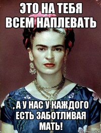 Это на тебя всем наплевать , а у нас у каждого есть заботливая мать!