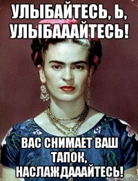 Улыбайтесь, Ь, улыбааайтесь! Вас снимает ваш тапок, наслаждааайтесь!