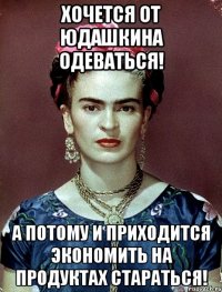 Хочется от Юдашкина одеваться! А потому и приходится экономить на продуктах стараться!