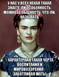 У нас у всех некая такая знаете-ли особенность, можно её общность, что-ли, называть - характерная такая черта воспитания и мировоззрения - заботливая мать!