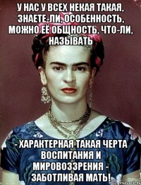 У нас у всех некая такая, знаете-ли, особенность, можно её общность, что-ли, называть - характерная такая черта воспитания и мировоззрения - заботливая мать!