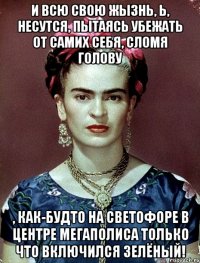 И всю свою жызнь, Ь, несутся, пытаясь убежать от самих себя, сломя голову , как-будто на светофоре в центре мегаполиса только что включился зелёный!
