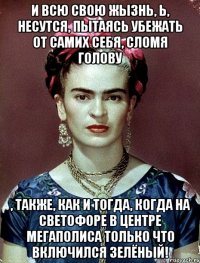И всю свою жызнь, Ь, несутся, пытаясь убежать от самих себя, сломя голову , также, как и тогда, когда на светофоре в центре мегаполиса только что включился зелёный!