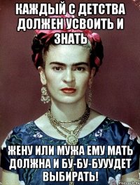 Каждый с детства должен усвоить и знать жену или мужа ему МАТЬ должна и бу-бу-бууудет выбирать!