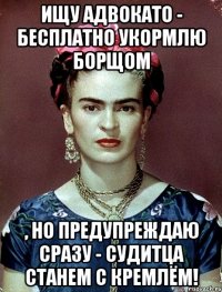 Ищу адвокато - бесплатно укормлю борщом , но предупреждаю сразу - судитца станем с Кремлём!