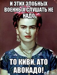 И этих злобных военных слушать не надо то киви, АТО авокадо!
