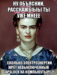 Ну объяснии, расскажыыы ты уже мнеее , сколько электроэнергии жрёт невыключенный Capslock на компьюутыре?!