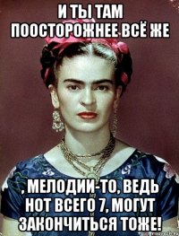 И ты там поосторожнее всё же , мелодии-то, ведь нот всего 7, могут закончиться тоже!