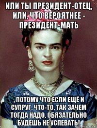 Или ты Президент-отец, или, что вероятнее - Президент-мать , потому что если ещё и супруг, что-то, так зачем тогда надо, обязательно будешь не успевать!